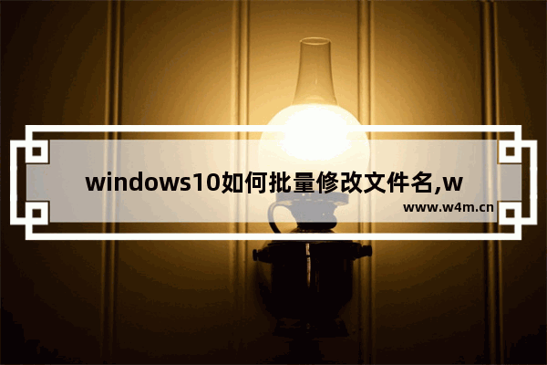 windows10如何批量修改文件名,windows如何批量修改文件名