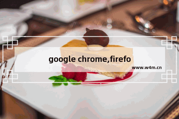 google chrome,firefox浏览器,chrome与firefox