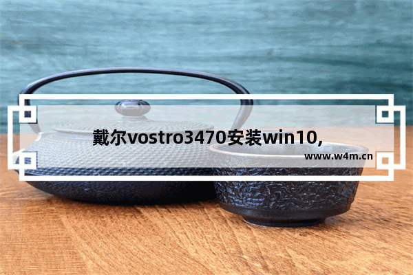 戴尔vostro3470安装win10,dell vostro 5490重装win10