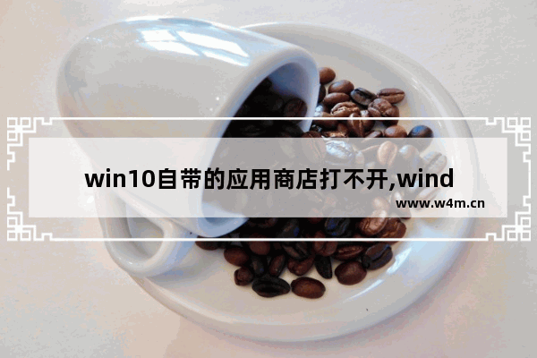 win10自带的应用商店打不开,windows10应用商店无法打开