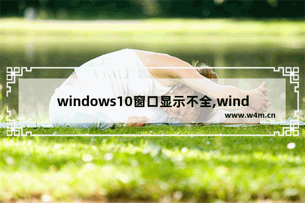 windows10窗口显示不全,window10页面显示不全