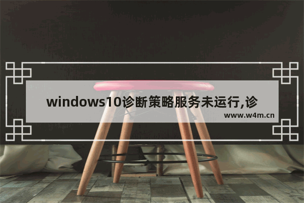 windows10诊断策略服务未运行,诊断策略服务未运行是什么意思win10