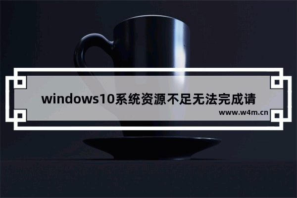 windows10系统资源不足无法完成请求的服务,资源不足无法完成该操作win10