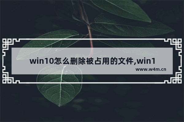 win10怎么删除被占用的文件,win10系统无法删除文件怎么办