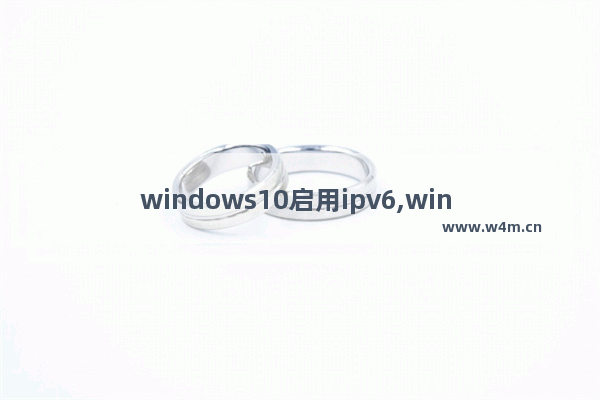 windows10启用ipv6,win 10系统怎么关闭ipv6