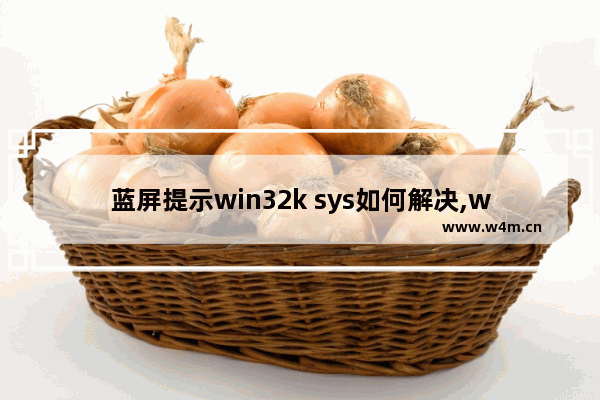 蓝屏提示win32k sys如何解决,wink32k.sys蓝屏