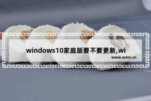 windows10家庭版要不要更新,win10家庭版会自动更新吗