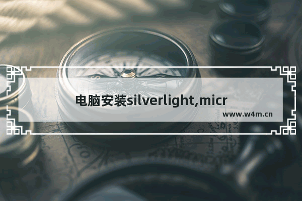 电脑安装silverlight,microsoft silverlight怎么安装