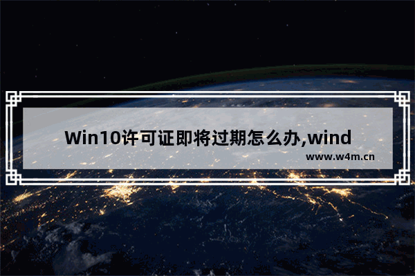 Win10许可证即将过期怎么办,windows10的许可证即将过期怎么办