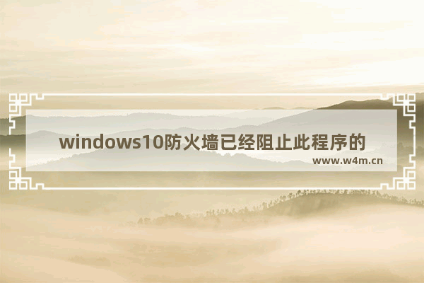 windows10防火墙已经阻止此程序的部分功能,win10安装程序被防火墙阻止