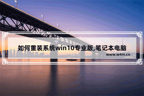 如何重装系统win10专业版,笔记本电脑怎样装windows10专业版