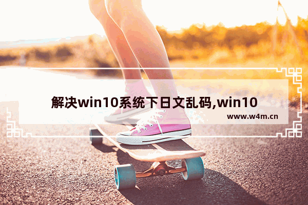 解决win10系统下日文乱码,win10游戏中文乱码