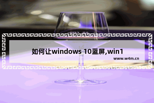 如何让windows 10蓝屏,win10蓝屏最常见的7种解决方法