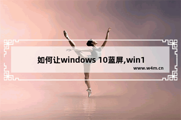 如何让windows 10蓝屏,win10蓝屏最常见的7种解决方法