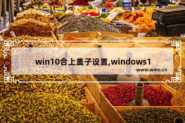 win10合上盖子设置,windows10笔记本合盖后持续运行