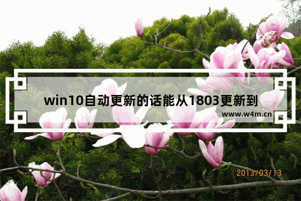 win10自动更新的话能从1803更新到1809吗-,win101909需要升级吗