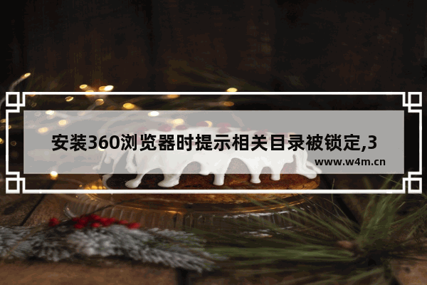 安装360浏览器时提示相关目录被锁定,360安全浏览器相关文件或文件夹被锁定无法安装