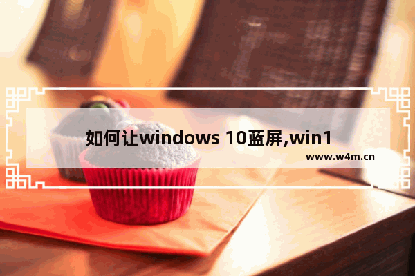 如何让windows 10蓝屏,win10蓝屏最常见的7种解决方法