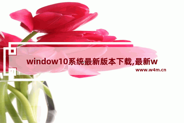 window10系统最新版本下载,最新windows10系统下载