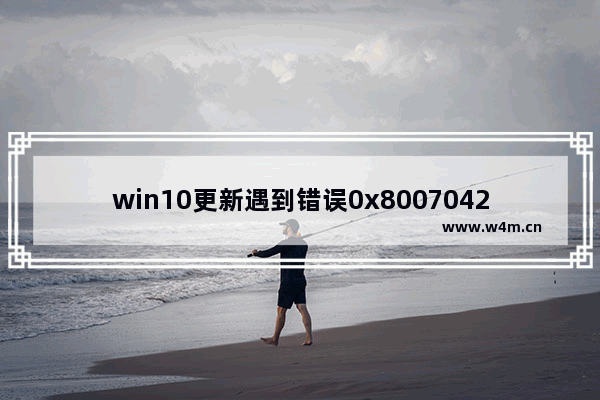 win10更新遇到错误0x8007042c,win10更新错误0x800f0984