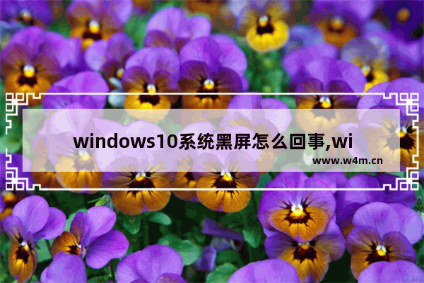 windows10系统黑屏怎么回事,win10黑屏怎么解决方法