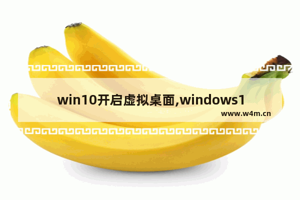 win10开启虚拟桌面,windows10虚拟桌面快捷键