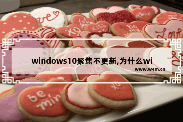 windows10聚焦不更新,为什么windows聚焦无法更新