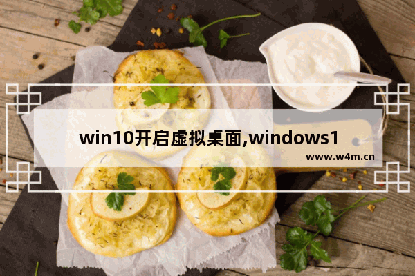 win10开启虚拟桌面,windows10虚拟桌面快捷键