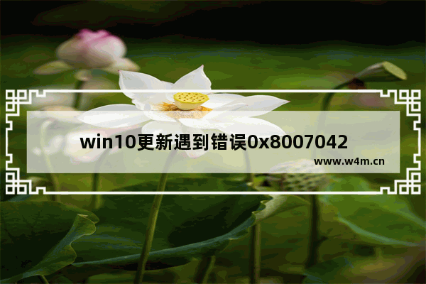 win10更新遇到错误0x8007042c,win10更新错误0x800f0984