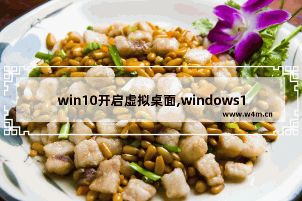 win10开启虚拟桌面,windows10虚拟桌面快捷键