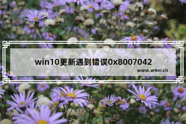 win10更新遇到错误0x8007042c,win10更新错误0x800f0984