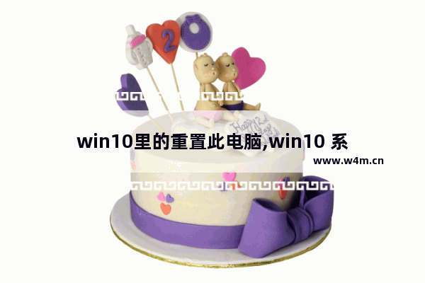 win10里的重置此电脑,win10 系统重置了-