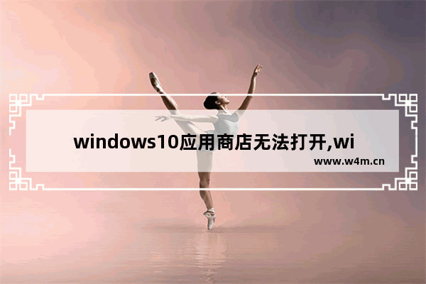 windows10应用商店无法打开,win10系统应用商店打不开怎么办