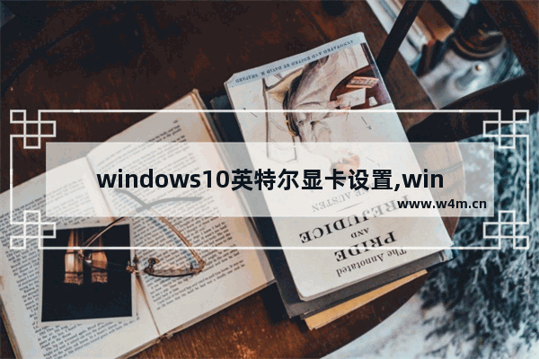 windows10英特尔显卡设置,win10英特尔显卡设置高性能