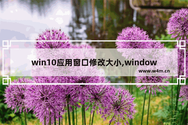 win10应用窗口修改大小,windows10如何改变应用程序内的字体大小