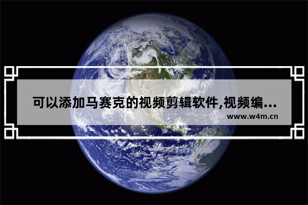 可以添加马赛克的视频剪辑软件,视频编辑怎么添加马赛克