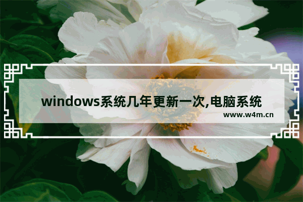 windows系统几年更新一次,电脑系统更新window10要多久