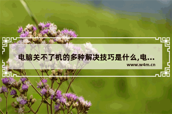 电脑关不了机的多种解决技巧是什么,电脑关不了机如何解决