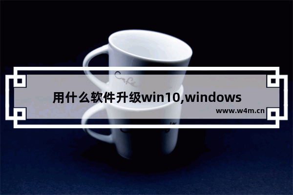 用什么软件升级win10,windows10好用的软件