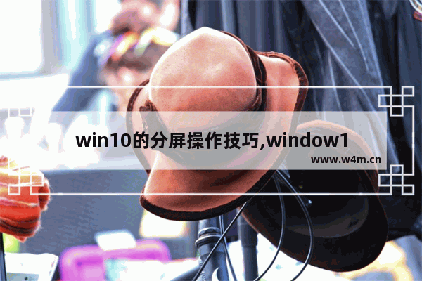 win10的分屏操作技巧,window10如何分屏功能