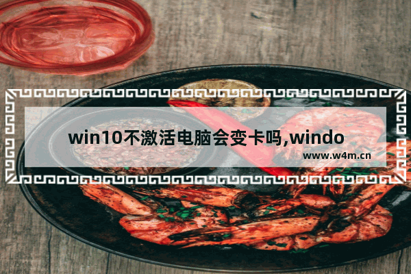 win10不激活电脑会变卡吗,windows10不激活会卡吗