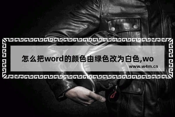 怎么把word的颜色由绿色改为白色,word默认页面颜色变绿色