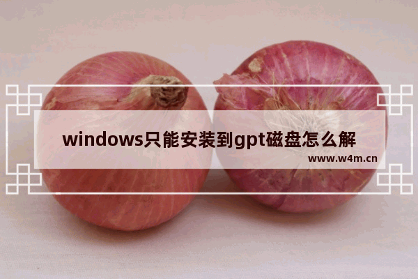 windows只能安装到gpt磁盘怎么解决,w无法安装到这个盘,选用磁盘gpt分区形式