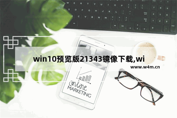 win10预览版21343镜像下载,win101909镜像