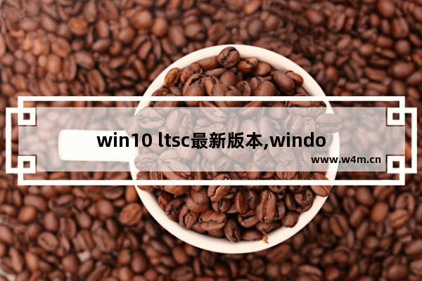 win10 ltsc最新版本,window10 ltsc2019