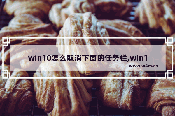 win10怎么取消下面的任务栏,win10任务栏显示在别的窗口之上