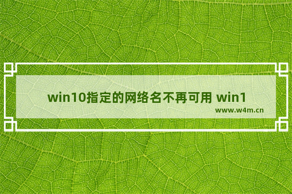 win10指定的网络名不再可用 win10,window10指定的网络名不再可用