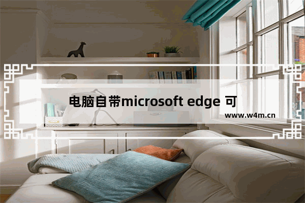 电脑自带microsoft edge 可以更新吗,windows edge怎么更新