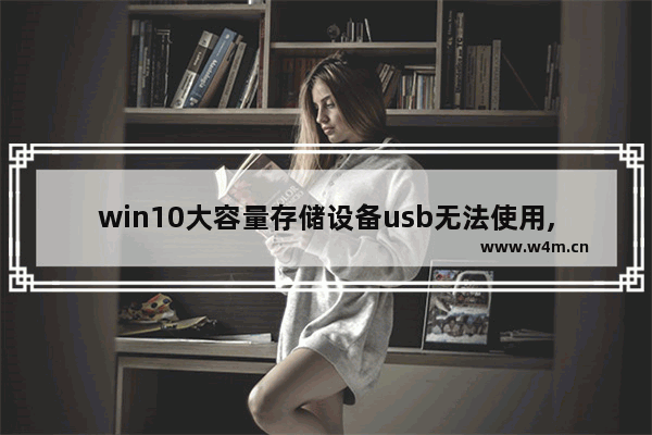 win10大容量存储设备usb无法使用,win10为什么我的u盘usb大容量存储设备