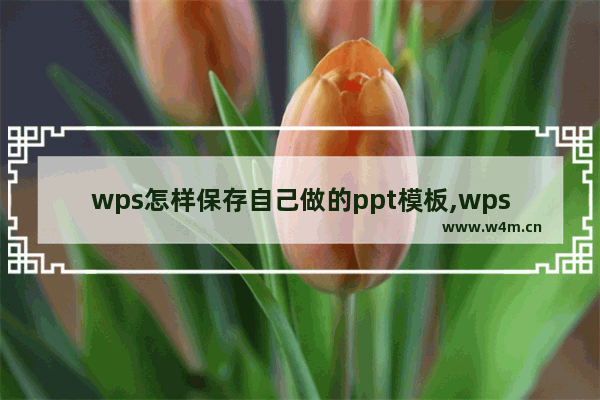 wps怎样保存自己做的ppt模板,wpsoffice的ppt制作完成如何保存